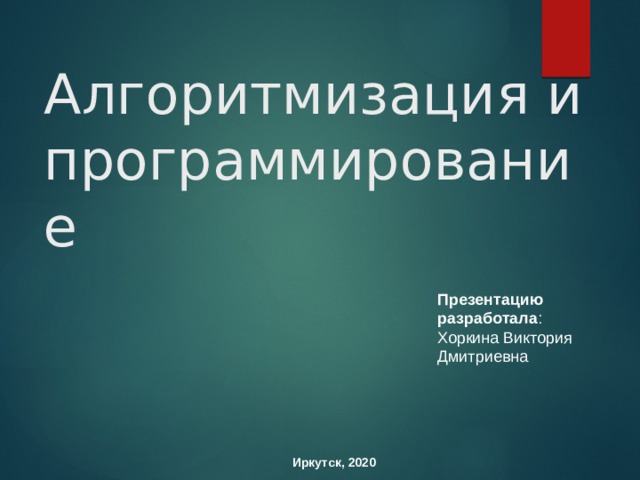 Алгоритмизация и программирование Презентацию разработала : Хоркина Виктория Дмитриевна Иркутск, 2020  