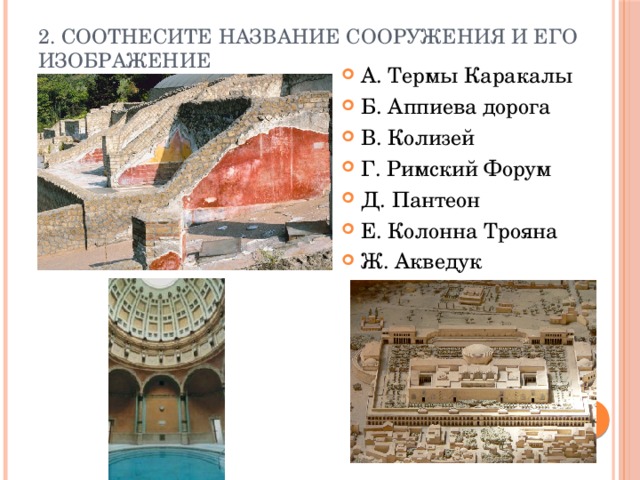 2. Соотнесите название сооружения и его изображение   А. Термы Каракалы Б. Аппиева дорога В. Колизей Г. Римский Форум Д. Пантеон Е. Колонна Трояна Ж. Акведук 