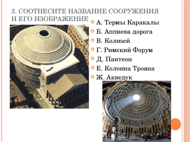 3. Соотнесите название сооружения и его изображение А. Термы Каракалы Б. Аппиева дорога В. Колизей Г. Римский Форум Д. Пантеон Е. Колонна Трояна Ж. Акведук 