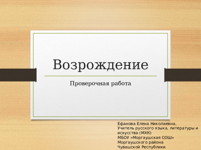Возрождение Проверочная работа Ефанова Елена Николаевна, Учитель русского языка, литературы и искусства (МХК) МБОУ «Моргаушская СОШ»  Моргаушского района  Чувашской Республики 