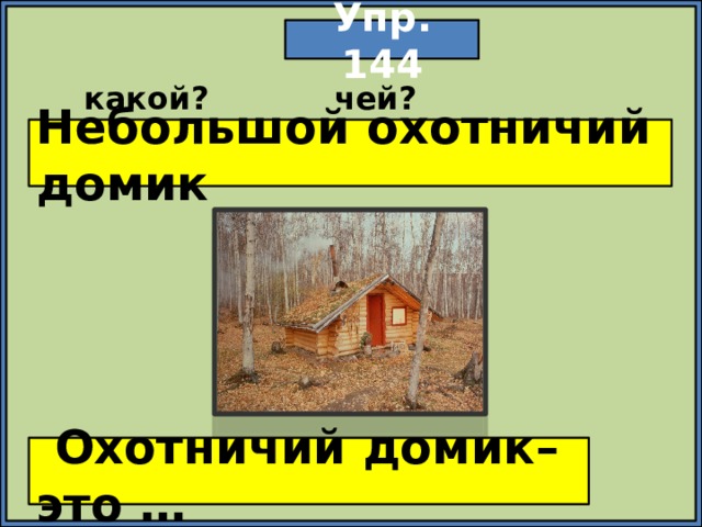 Упр. 144 какой? чей? Небольшой охотничий домик  Охотничий домик– это … 