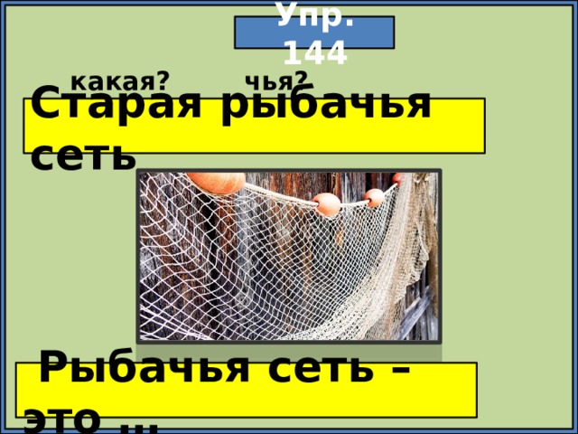 Упр. 144 какая? чья? Старая рыбачья сеть  Рыбачья сеть – это … 