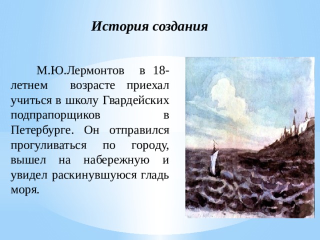 История создания  М.Ю.Лермонтов  в 18-летнем   возрасте  приехал учиться в школу Гвардейских подпрапорщиков в Петербурге. Он отправился прогуливаться по городу, вышел на набережную и увидел раскинувшуюся гладь моря. 