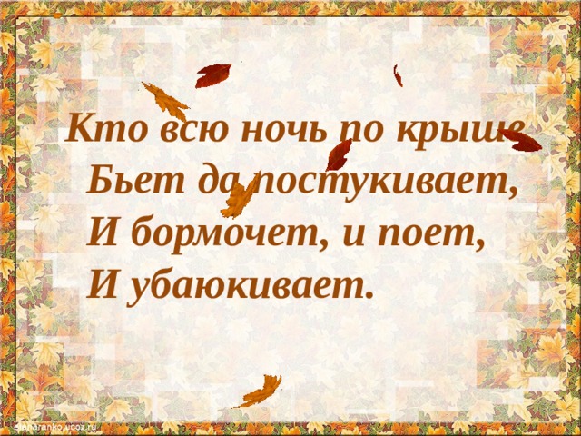  Кто всю ночь по крыше  Бьет да постукивает,  И бормочет, и поет,  И убаюкивает. 