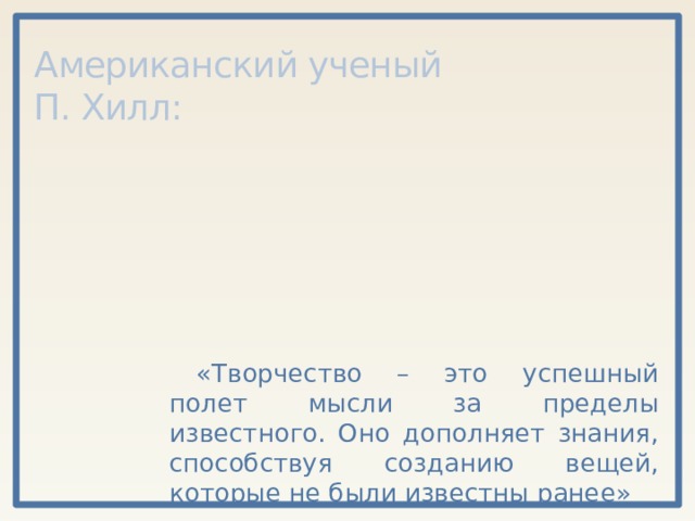 Американский ученый  П. Хилл: «Творчество – это успешный полет мысли за пределы известного. Оно дополняет знания, способствуя созданию вещей, которые не были известны ранее» 