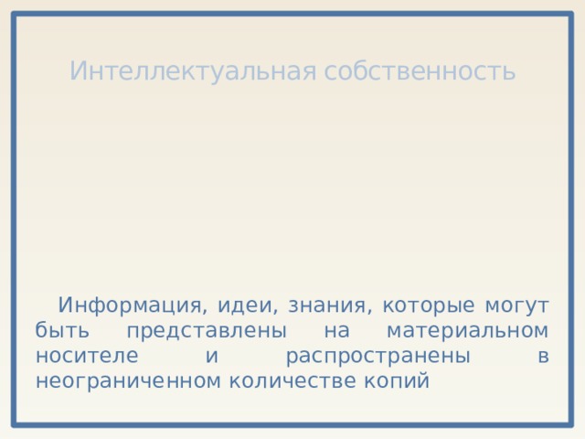Интеллектуальная собственность Информация, идеи, знания, которые могут быть представлены на материальном носителе и распространены в неограниченном количестве копий 