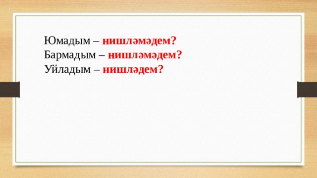 Юмадым – нишләмәдем? Бармадым – нишләмәдем? Уйладым – нишләдем? 