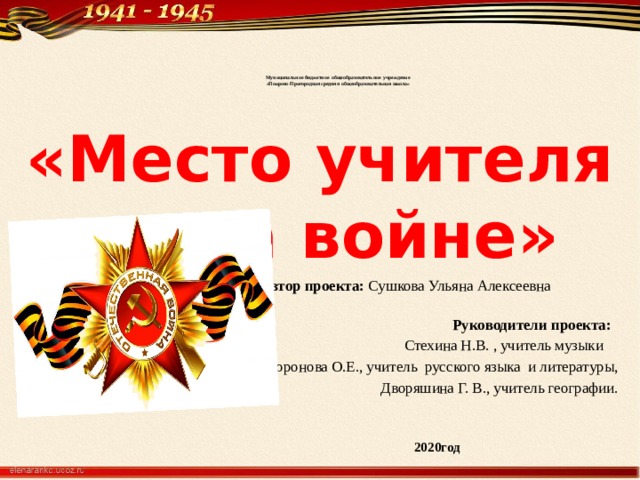   Муниципальное бюджетное общеобразовательное учреждение  «Покрово-Пригородная средняя общеобразовательная школа»     «Место учителя не на войне»   Автор проекта: Сушкова Ульяна Алексеевна  Руководители проекта: Стехина Н.В. , учитель музыки  Воронова О.Е., учитель русского языка и литературы, Дворяшина Г. В., учитель географии. 2020год  