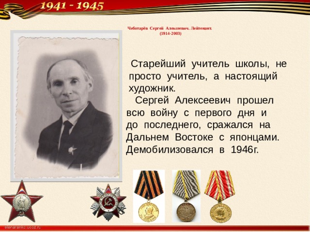  Чеботарёв Сергей Алексеевич. Лейтенант.  (1914-2003)    Старейший учитель школы, не просто учитель, а настоящий художник.  Сергей Алексеевич прошел всю войну с первого дня и до последнего, сражался на Дальнем Востоке с японцами. Демобилизовался в 1946г. 