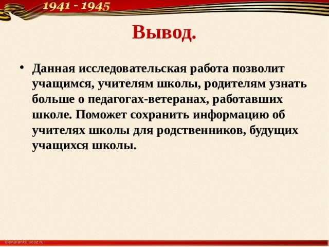 Вывод. Данная исследовательская работа позволит учащимся, учителям школы, родителям узнать больше о педагогах-ветеранах, работавших школе. Поможет сохранить информацию об учителях школы для родственников, будущих учащихся школы. 