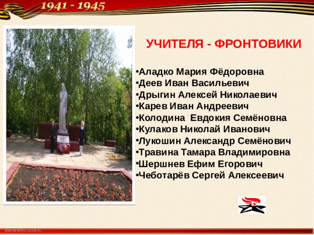    УЧИТЕЛЯ - ФРОНТОВИКИ Аладко Мария Фёдоровна Деев Иван Васильевич Дрыгин Алексей Николаевич Карев Иван Андреевич Колодина Евдокия Семёновна Кулаков Николай Иванович Лукошин Александр Семёнович Травина Тамара Владимировна Шершнев Ефим Егорович Чеботарёв Сергей Алексеевич  