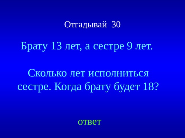 Отгадывай 30 Брату 13 лет, а сестре 9 лет. Сколько лет исполниться сестре. Когда брату будет 18? Created by Unregisterd version of Xtreme Compressor ответ  