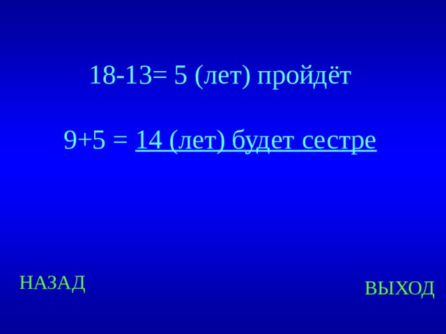 18-13= 5 (лет) пройдёт 9+5 = 14 (лет) будет сестре  Created by Unregisterd version of Xtreme Compressor НАЗАД ВЫХОД  