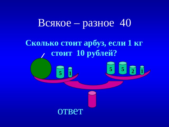 Всякое – разное 40 Сколько стоит арбуз, если 1 кг стоит 10 рублей? 5 5 5 1 2 1 Created by Unregisterd version of Xtreme Compressor ответ  