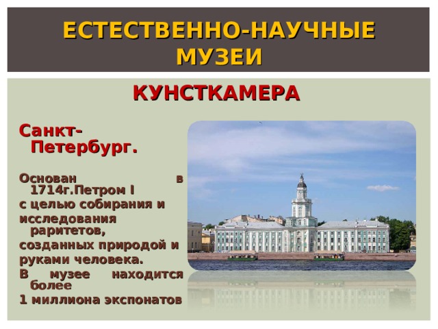ЕСТЕСТВЕННО-НАУЧНЫЕ МУЗЕИ КУНСТКАМЕРА Санкт-Петербург.  Основан в 1714г.Петром I с целью собирания и исследования раритетов, созданных природой и руками человека. В музее находится более 1 миллиона экспонатов 