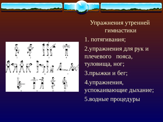 Упражнения утренней  гимнастики 1. потягивания; 2.упражнения для рук и плечевого  пояса, туловища, ног; 3.прыжки и бег; 4.упражнения, успокаивающие дыхание; 5. водные процедуры Упражнения утренней  гимнастики 1. потягивания; 2.упражнения для рук и плечевого  пояса, туловища, ног; 3.прыжки и бег; 4.упражнения, успокаивающие дыхание; 5. водные процедуры Упражнения утренней  гимнастики 1. потягивания; 2.упражнения для рук и плечевого  пояса, туловища, ног; 3.прыжки и бег; 4.упражнения, успокаивающие дыхание; 5. водные процедуры 