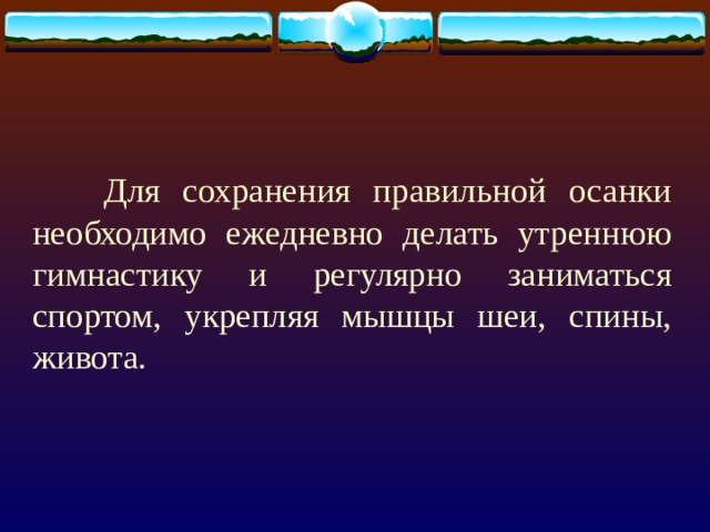  Для сохранения правильной осанки необходимо ежедневно делать утреннюю гимнастику и регулярно заниматься спортом, укрепляя мышцы шеи, спины, живота. 