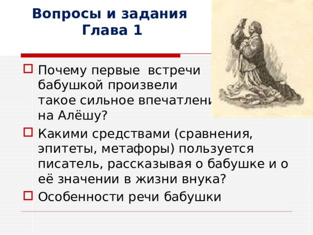 Вопросы и задания  Глава 1 Почему первые встречи с бабушкой произвели такое сильное впечатление на Алёшу? Какими средствами (сравнения, эпитеты, метафоры) пользуется писатель, рассказывая о бабушке и о её значении в жизни внука? Особенности речи бабушки 