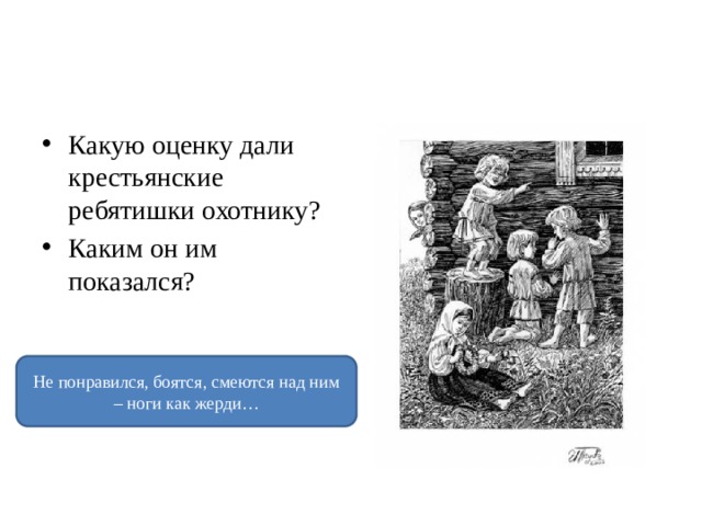 Какую оценку дали крестьянские ребятишки охотнику? Каким он им показался? Не понравился, боятся, смеются над ним – ноги как жерди… 