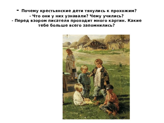- Почему крестьянские дети тянулись к прохожим?  - Что они у них узнавали? Чему учились?  - Перед взором писателя проходит много картин. Какие тебе больше всего запомнились?   
