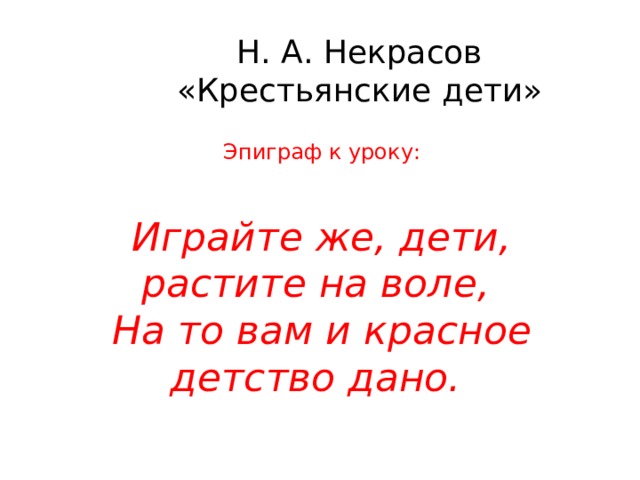 Н. А. Некрасов «Крестьянские дети» Эпиграф к уроку: Играйте же, дети, растите на воле,  На то вам и красное детство дано. 