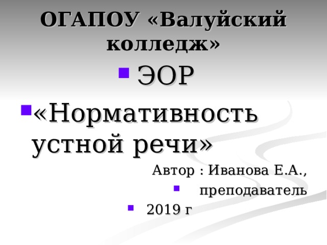 ОГАПОУ «Валуйский колледж» ЭОР «Нормативность устной речи» Автор : Иванова Е.А.,  преподаватель 2019 г 