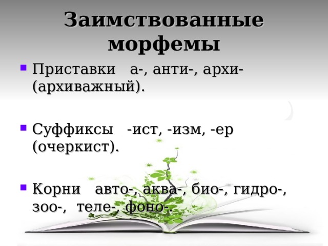 Заимствованные морфемы Приставки а-, анти-, архи- (архиважный). Суффиксы -ист, -изм, -ер (очеркист).  Корни авто-, аква-, био-, гидро-, зоо-, теле-, фоно-. 
