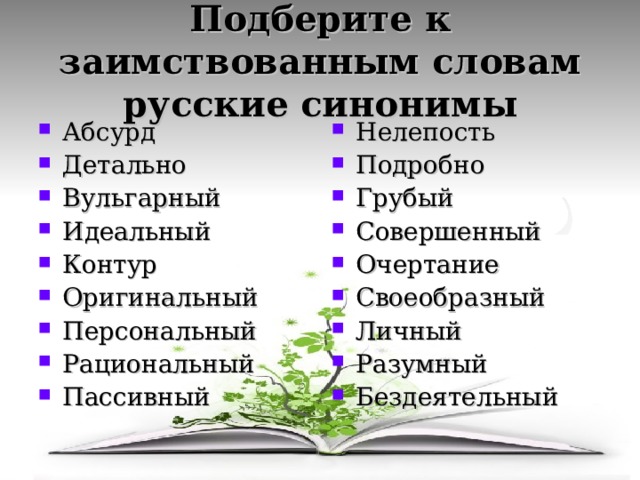 Подберите к заимствованным словам русские синонимы Абсурд Детально Вульгарный Идеальный Контур Оригинальный Персональный Рациональный Пассивный  Нелепость Подробно Грубый Совершенный Очертание Своеобразный Личный Разумный Бездеятельный 
