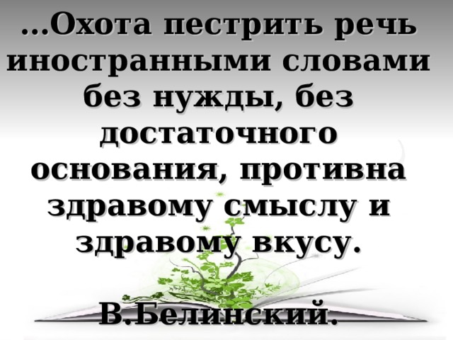  … Охота пестрить речь иностранными словами без нужды, без достаточного основания, противна здравому смыслу и здравому вкусу.  В.Белинский. 