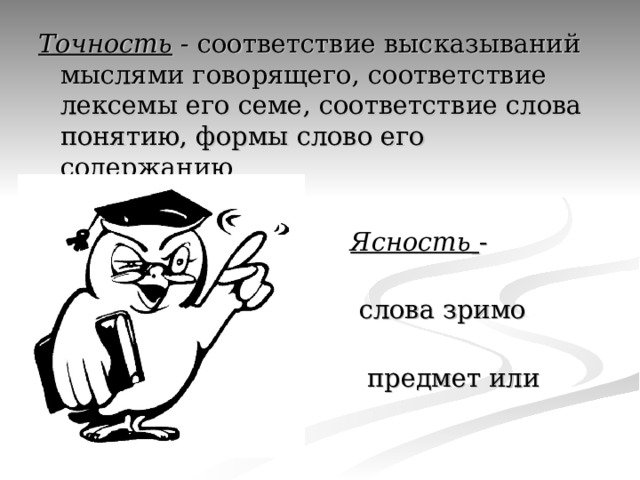 Точность - соответствие высказываний мыслями говорящего, соответствие лексемы его семе, соответствие слова понятию, формы слово его содержанию  Ясность  - способность  слова зримо отразить  предмет или явлений. 
