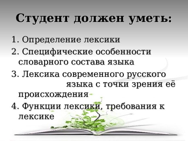 Студент должен уметь: 1. Определение лексики 2. Специфические особенности словарного состава языка 3. Лексика современного русского языка с точки зрения её происхождения 4. Функции лексики, требования к лексике 