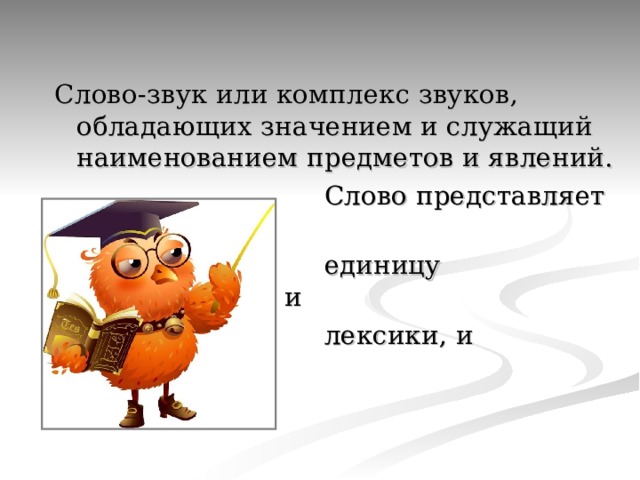 Слово-звук или комплекс звуков, обладающих значением и служащий наименованием предметов и явлений.  Слово представляет собой  единицу одновременно и  лексики, и грамматики. 