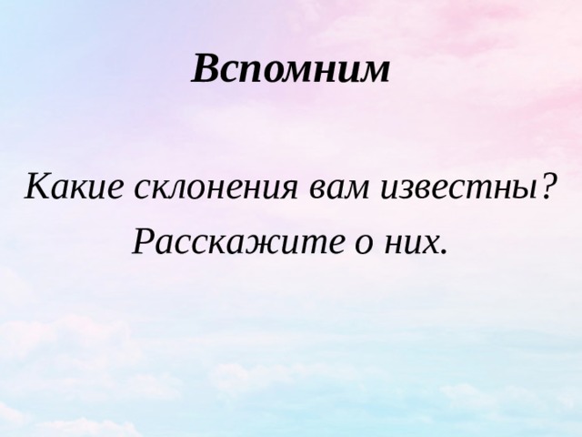 Вспомним  Какие склонения вам известны? Расскажите о них. 