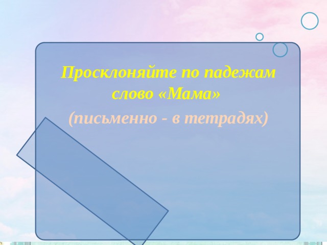  Просклоняйте по падежам слово «Мама» (письменно - в тетрадях) 