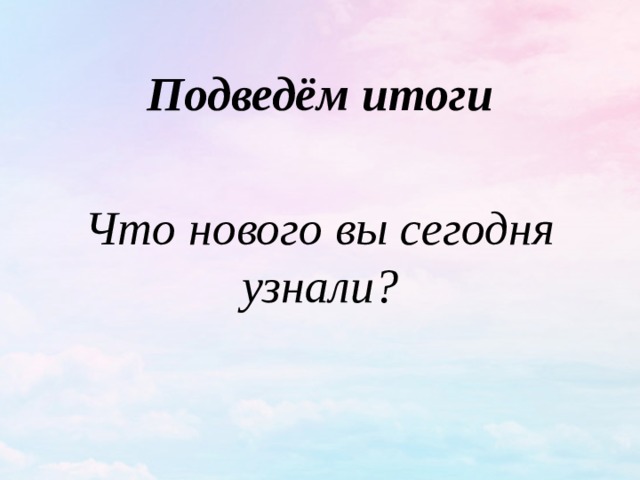 Подведём итоги  Что нового вы сегодня узнали? 