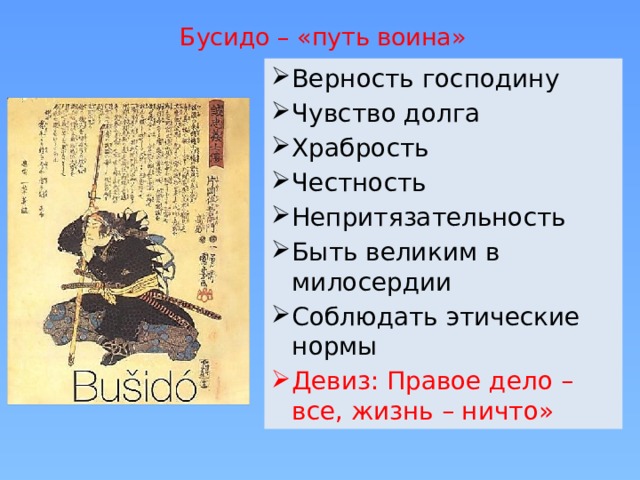 Бусидо – «путь воина» Верность господину Чувство долга Храбрость Честность Непритязательность Быть великим в милосердии Соблюдать этические нормы Девиз: Правое дело – все, жизнь – ничто» 