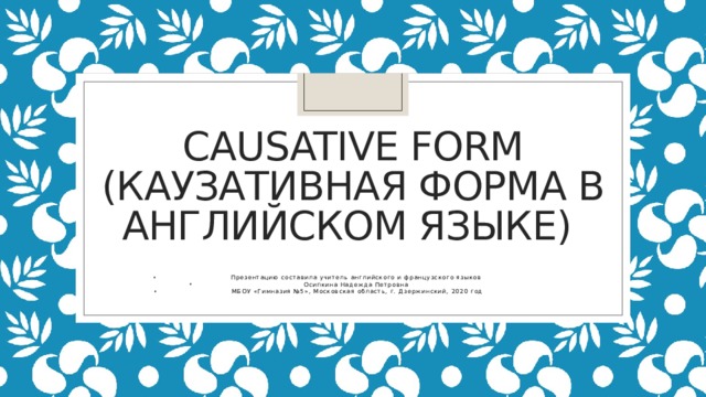  Causative form (каузативная форма в английском языке)   Презентацию составила учитель английского и французского языков Осипкина Надежда Петровна МБОУ «Гимназия №5», Московская область, г. Дзержинский, 2020 год 