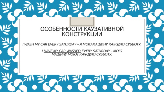  Особенности каузативной конструкции   I wash my car every Saturday – Я мою машину каждую субботу.   I  have my car washed  every Saturday – Мою машину моют каждую субботу.   