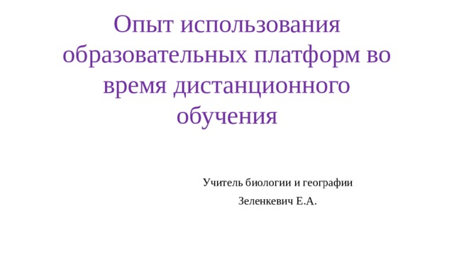 Опыт использования образовательных платформ во время дистанционного обучения Учитель биологии и географии Зеленкевич Е.А. 