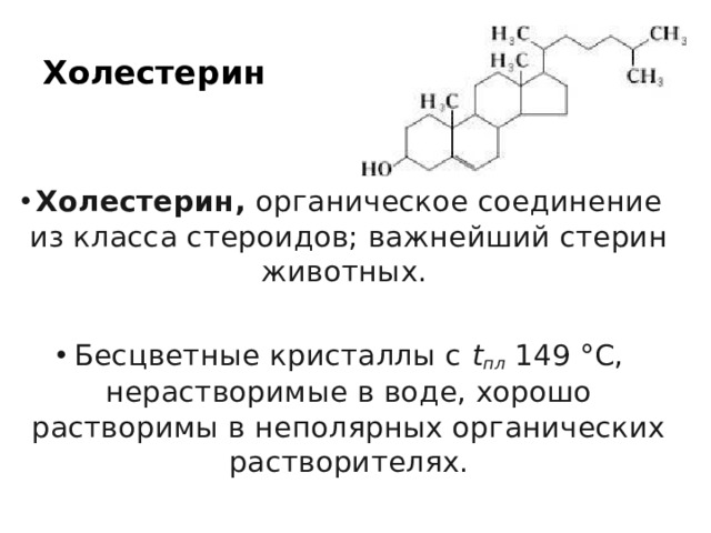 Холестерин  Холестерин, органическое соединение из класса стероидов; важнейший стерин животных. Бесцветные кристаллы с t пл 149 °С, нерастворимые в воде, хорошо растворимы в неполярных органических растворителях. 
