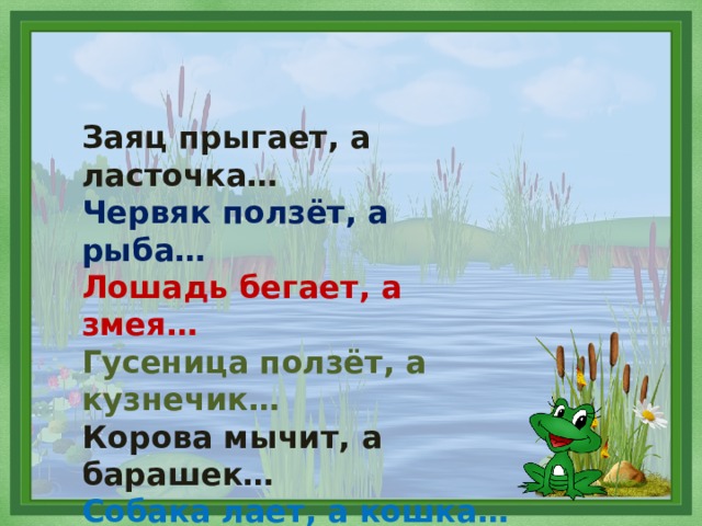 Заяц прыгает, а ласточка… Червяк ползёт, а рыба… Лошадь бегает, а змея… Гусеница ползёт, а кузнечик… Корова мычит, а барашек… Собака лает, а кошка… Утка крякает, а лягушка… 