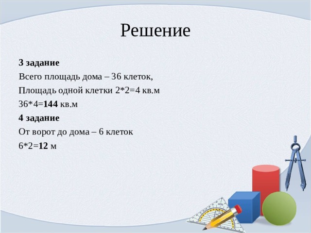Решение 3 задание Всего площадь дома – 36 клеток, Площадь одной клетки 2*2=4 кв.м 36*4= 144 кв.м 4 задание От ворот до дома – 6 клеток 6*2= 12 м 