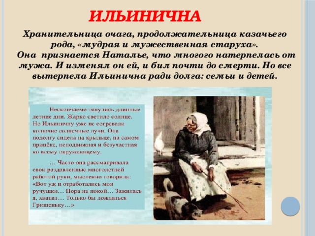 Ильинична Хранительница очага, продолжательница казачьего рода, «мудрая и мужественная старуха».  Она признается Наталье, что многого натерпелась от мужа. И изменял он ей, и бил почти до смерти. Но все вытерпела Ильинична ради долга: семьи и детей. 