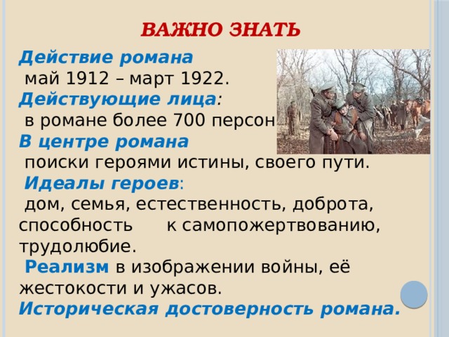 Важно знать Действие романа  май 1912 – март 1922. Действующие лица :  в романе более 700 персонажей. В центре романа  поиски героями истины, своего пути.  Идеалы героев :  дом, семья, естественность, доброта, способность к самопожертвованию, трудолюбие.  Реализм в изображении войны, её жестокости и ужасов. Историческая достоверность романа. 