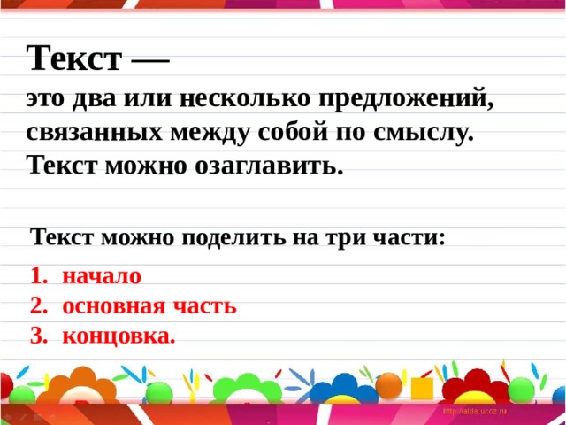 Текст — это два или несколько предложений, связанных между собой по смыслу. Текст можно озаглавить. Текст можно поделить на три части: начало основная часть концовка.    
