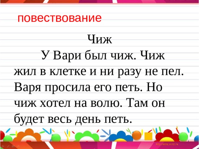 повествование Чиж  У Вари был чиж. Чиж жил в клетке и ни разу не пел. Варя просила его петь. Но чиж хотел на волю. Там он будет весь день петь. 