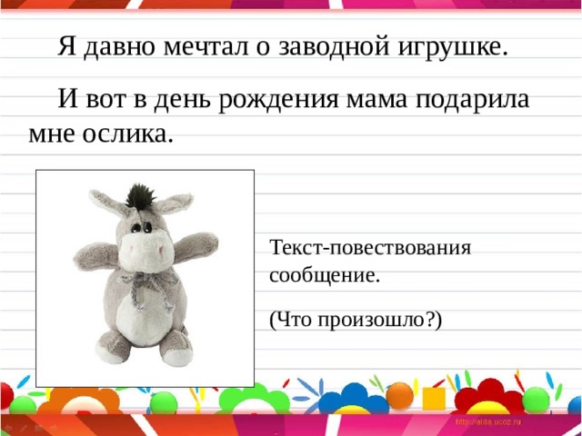  Я давно мечтал о заводной игрушке.  И вот в день рождения мама подарила мне ослика. Текст-повествования сообщение. (Что произошло?) 