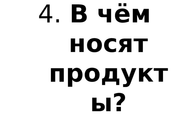 4. В чём носят продукты? 