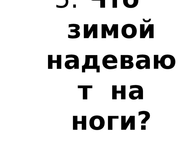5. Что зимой надевают на ноги? 