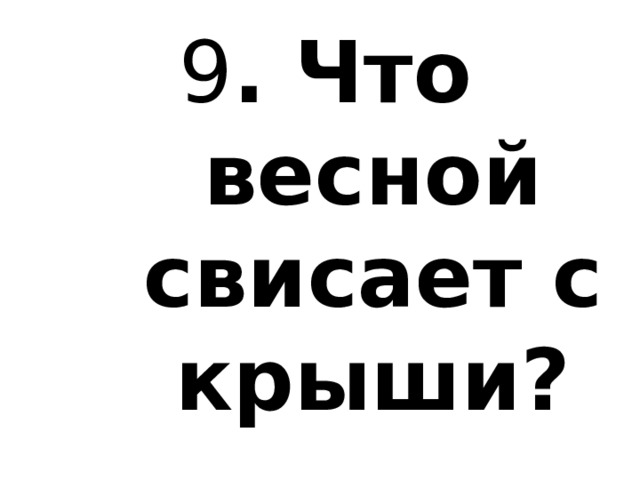 9 . Что весной свисает с крыши? 